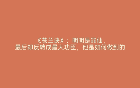 《苍兰诀》：明明是罪仙，最后却反转成最大功臣，他是如何做到的