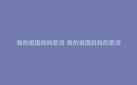 我的祖国妈妈歌词 我的祖国妈妈的歌词