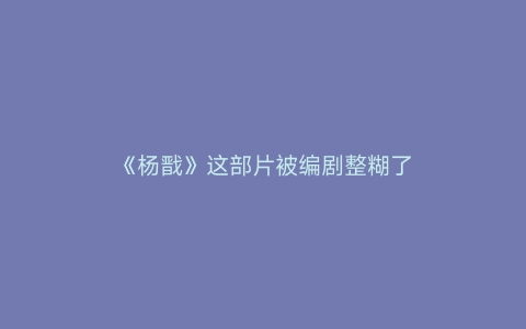 《杨戬》这部片被编剧整糊了