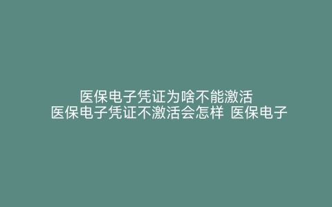 医保电子凭证为啥不能激活 医保电子凭证不激活会怎样 医保电子凭证怎么激活 不激活医保电子凭证有什么影响