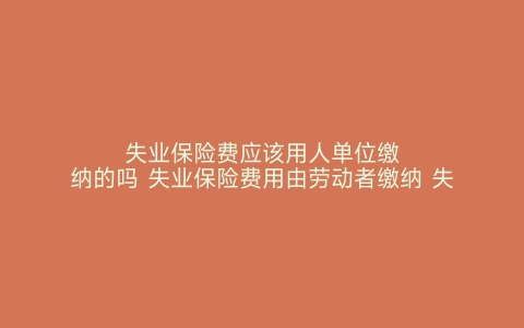 失业保险费应该用人单位缴纳的吗 失业保险费用由劳动者缴纳 失业保险费在哪里缴纳 失业保险费由用人单位和职工共同缴纳吗