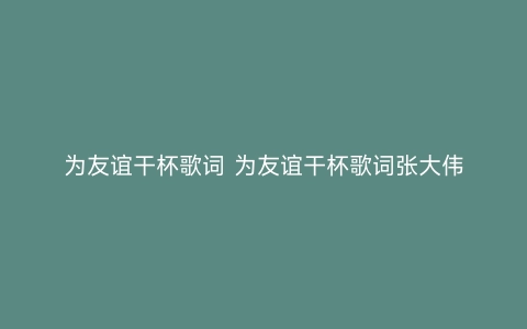 为友谊干杯歌词 为友谊干杯歌词张大伟