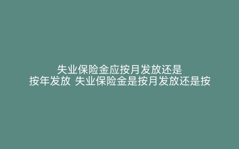 失业保险金应按月发放还是按年发放 失业保险金是按月发放还是按季发放 失业保险费满几年可以领取失业保险金 按什么发放按月还是按季