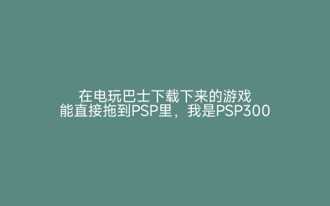 在电玩巴士下载下来的游戏能直接拖到PSP里，我是PSP3000