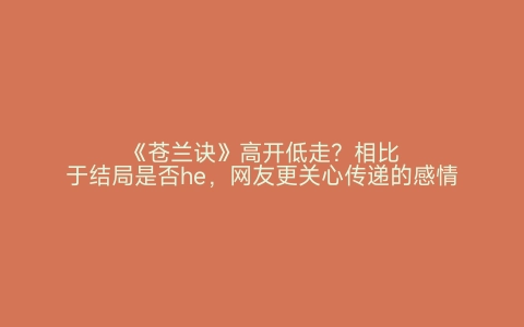 《苍兰诀》高开低走？相比于结局是否he，网友更关心传递的感情观