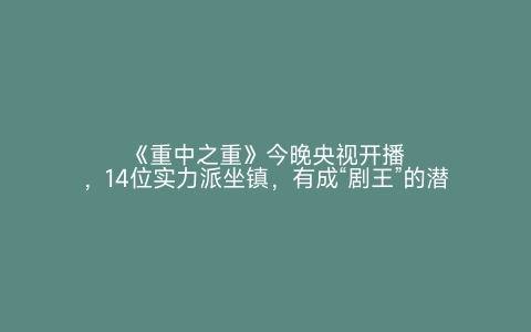 《重中之重》今晚央视开播，14位实力派坐镇，有成“剧王”的潜质