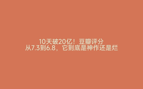 10天破20亿！豆瓣评分从7.3到6.8，它到底是神作还是烂片？