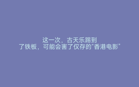 这一次，古天乐踢到了铁板，可能会害了仅存的“香港电影”