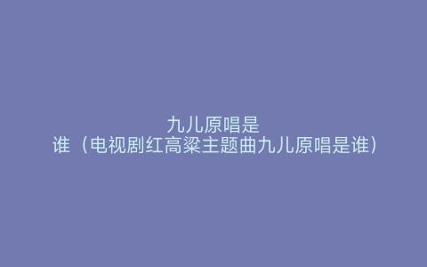 九儿原唱是谁（电视剧红高粱主题曲九儿原唱是谁）