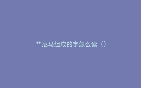 艹尼马组成的字怎么读（）