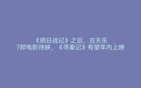 《明日战记》之后，古天乐7部电影待映，《寻秦记》有望年内上映