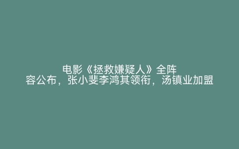 电影《拯救嫌疑人》全阵容公布，张小斐李鸿其领衔，汤镇业加盟