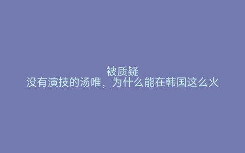 被质疑没有演技的汤唯，为什么能在韩国这么火