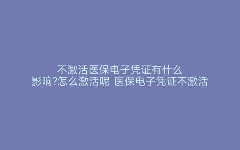 不激活医保电子凭证有什么影响?怎么激活呢 医保电子凭证不激活有影响吗 不激活医保电子凭证有什么影响 怎么激活