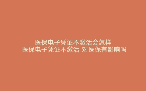 医保电子凭证不激活会怎样 医保电子凭证不激活 对医保有影响吗 不激活医保电子凭证有什么影响 医保电子凭证怎么激活