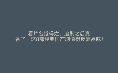 看片名觉得烂，追剧之后真香了，这8部经典国产剧值得反复品味！