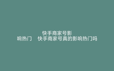 快手商家号影响热门   快手商家号真的影响热门吗