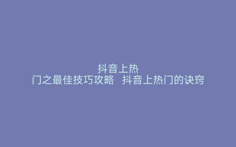 抖音上热门之最佳技巧攻略  抖音上热门的诀窍