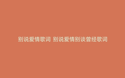 别说爱情歌词 别说爱情别谈曾经歌词