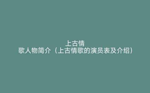 上古情歌人物简介（上古情歌的演员表及介绍）