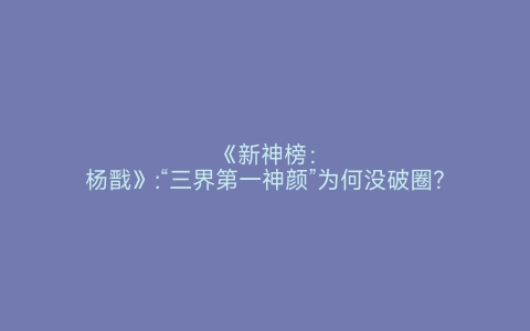 《新神榜：杨戬》:“三界第一神颜”为何没破圈？