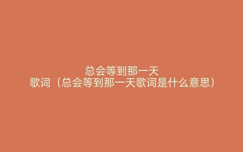 总会等到那一天歌词（总会等到那一天歌词是什么意思）