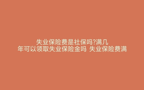 失业保险费是社保吗?满几年可以领取失业保险金吗 失业保险费满几年的可以领取失业保险金 失业保险费是社保吗 满几年可以领取失业保险金