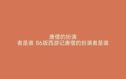 唐僧的扮演者是谁 86版西游记唐僧的扮演者是谁