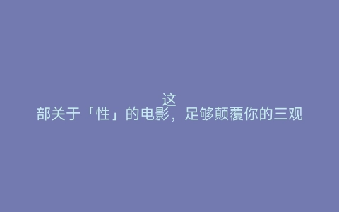 这部关于「性」的电影，足够颠覆你的三观