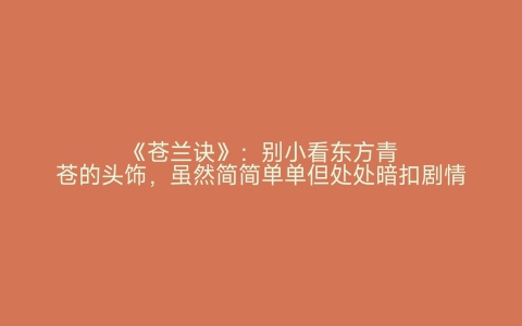 《苍兰诀》：别小看东方青苍的头饰，虽然简简单单但处处暗扣剧情