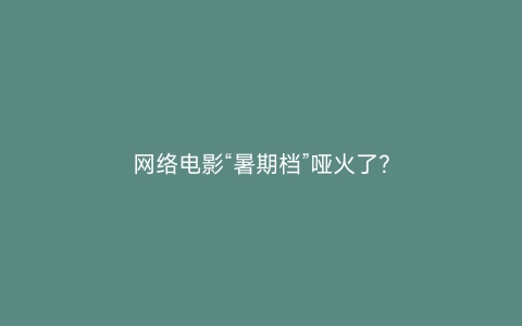 网络电影“暑期档”哑火了？