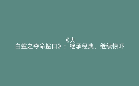 《大白鲨之夺命鲨口》：继承经典，继续惊吓