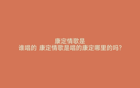 康定情歌是谁唱的 康定情歌是唱的康定哪里的吗?