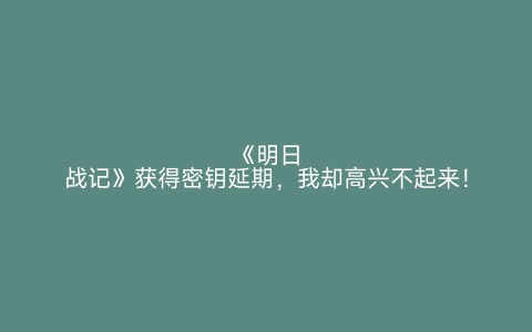 《明日战记》获得密钥延期，我却高兴不起来！