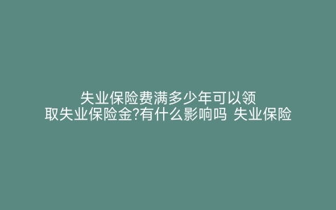 失业保险费满多少年可以领取失业保险金?有什么影响吗 失业保险费满几年的可以领取失业保险金 失业保险费满多少年可以领取失业保险金 有什么影响