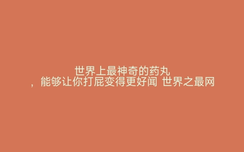 世界上最神奇的药丸，能够让你打屁变得更好闻 世界之最网