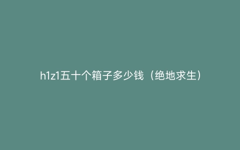 h1z1五十个箱子多少钱（绝地求生）