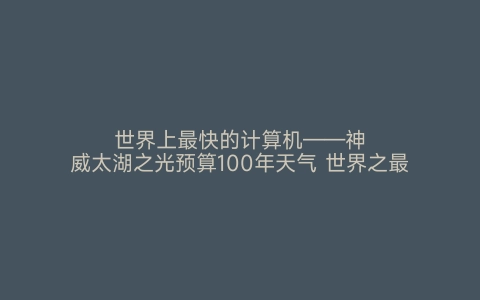 世界上最快的计算机——神威太湖之光预算100年天气 世界之最网