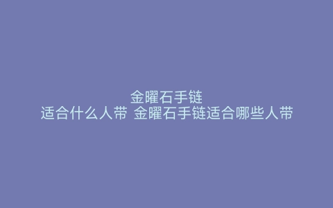 金曜石手链适合什么人带 金曜石手链适合哪些人带