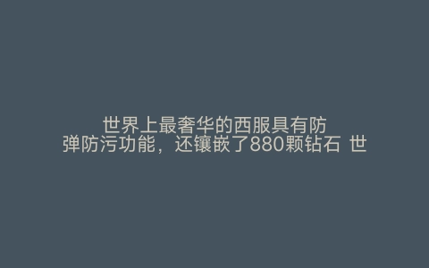 世界上最奢华的西服具有防弹防污功能，还镶嵌了880颗钻石 世界之最网