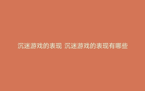 沉迷游戏的表现 沉迷游戏的表现有哪些