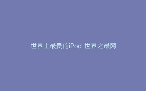 世界上最贵的iPod 世界之最网