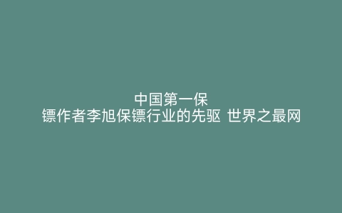 中国第一保镖作者李旭保镖行业的先驱 世界之最网