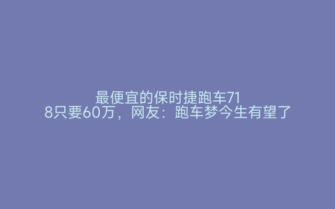 最便宜的保时捷跑车718只要60万，网友：跑车梦今生有望了 世界之最网