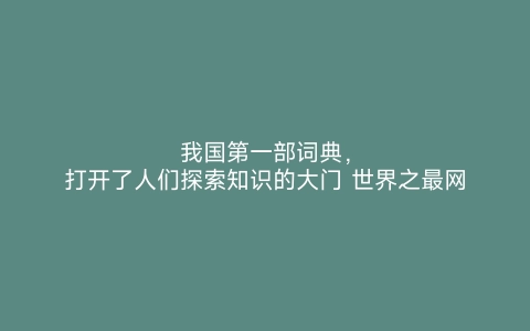 我国第一部词典，打开了人们探索知识的大门 世界之最网