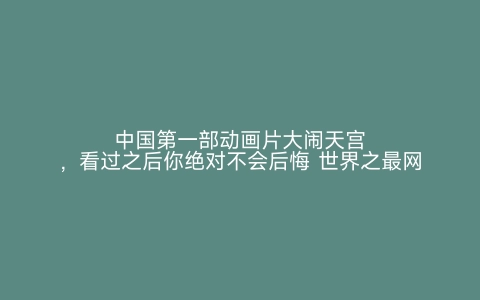 中国第一部动画片大闹天宫，看过之后你绝对不会后悔 世界之最网