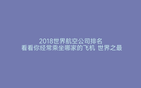 2018世界航空公司排名 看看你经常乘坐哪家的飞机 世界之最网