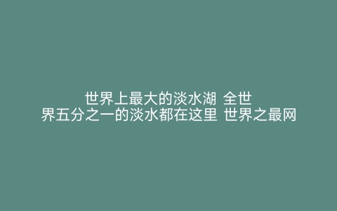 世界上最大的淡水湖 全世界五分之一的淡水都在这里 世界之最网