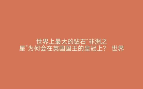 世界上最大的钻石“非洲之星”为何会在英国国王的皇冠上？ 世界之最网