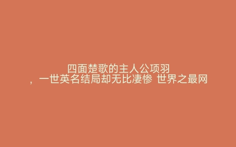 四面楚歌的主人公项羽，一世英名结局却无比凄惨 世界之最网